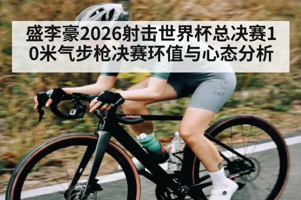 盛李豪2026射击世界杯总决赛10米气步枪决赛环值与心态分析