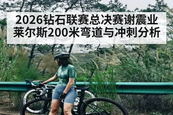 2026钻石联赛总决赛谢震业莱尔斯200米弯道与冲刺分析