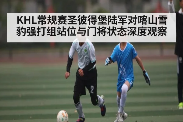 KHL常规赛圣彼得堡陆军对喀山雪豹强打组站位与门将状态深度观察